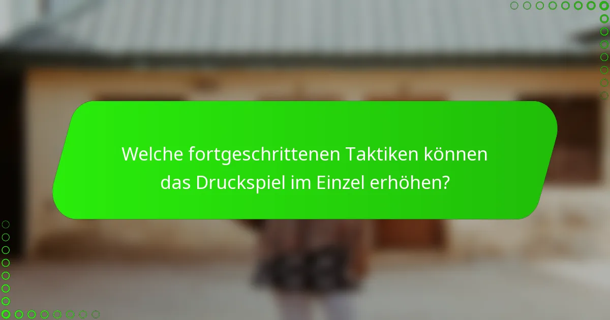 Welche fortgeschrittenen Taktiken können das Druckspiel im Einzel erhöhen?