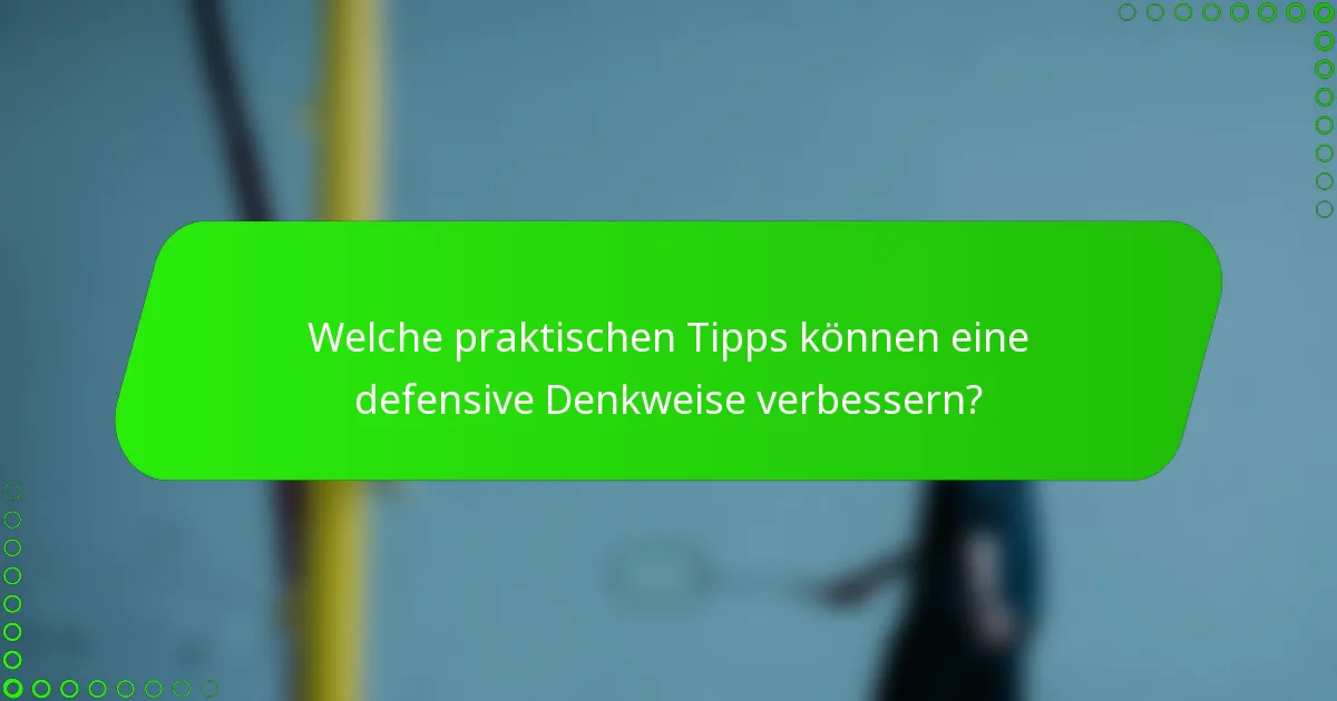 Welche praktischen Tipps können eine defensive Denkweise verbessern?