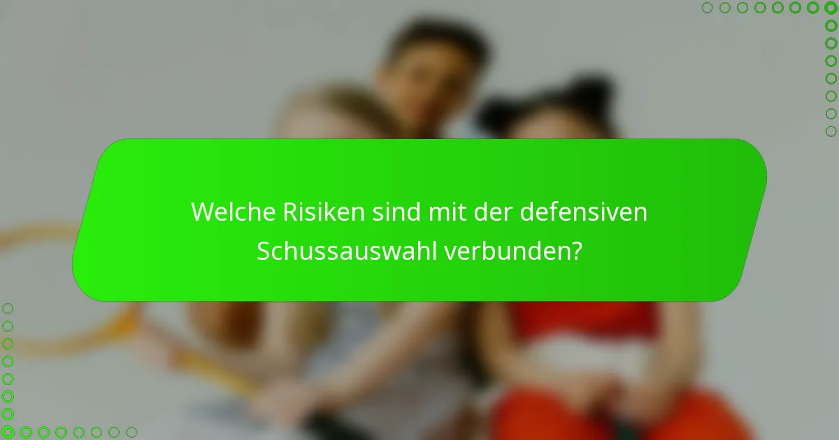 Welche Risiken sind mit der defensiven Schussauswahl verbunden?