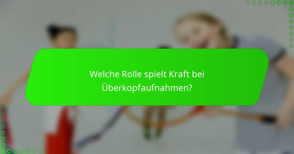 Welche Rolle spielt Kraft bei Überkopfaufnahmen?