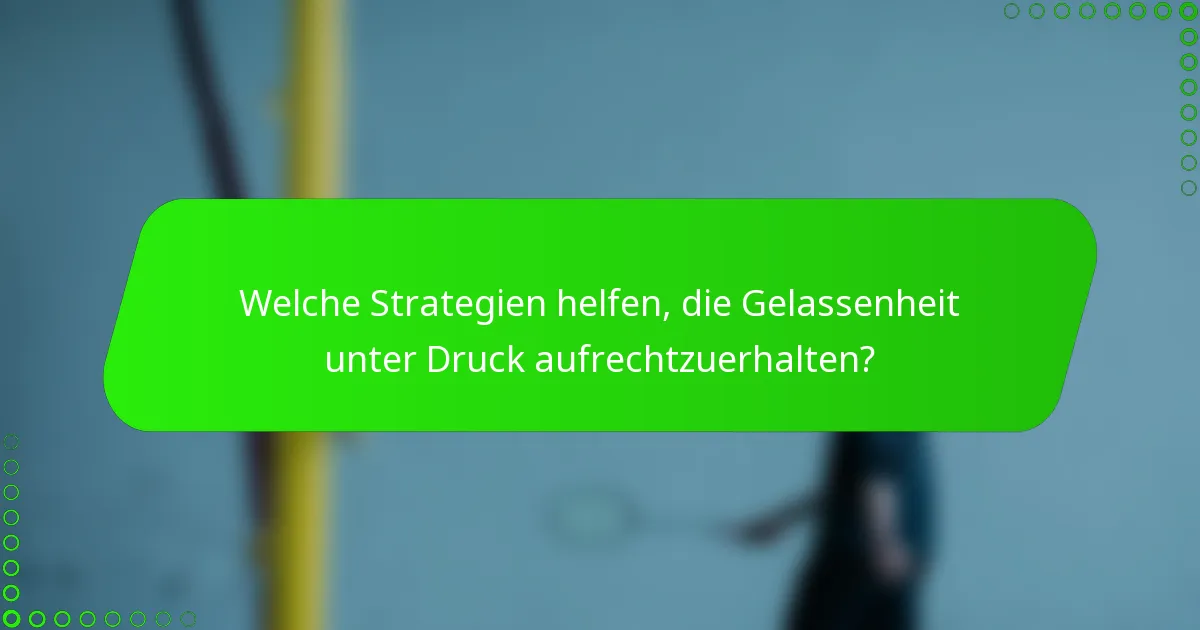 Welche Strategien helfen, die Gelassenheit unter Druck aufrechtzuerhalten?