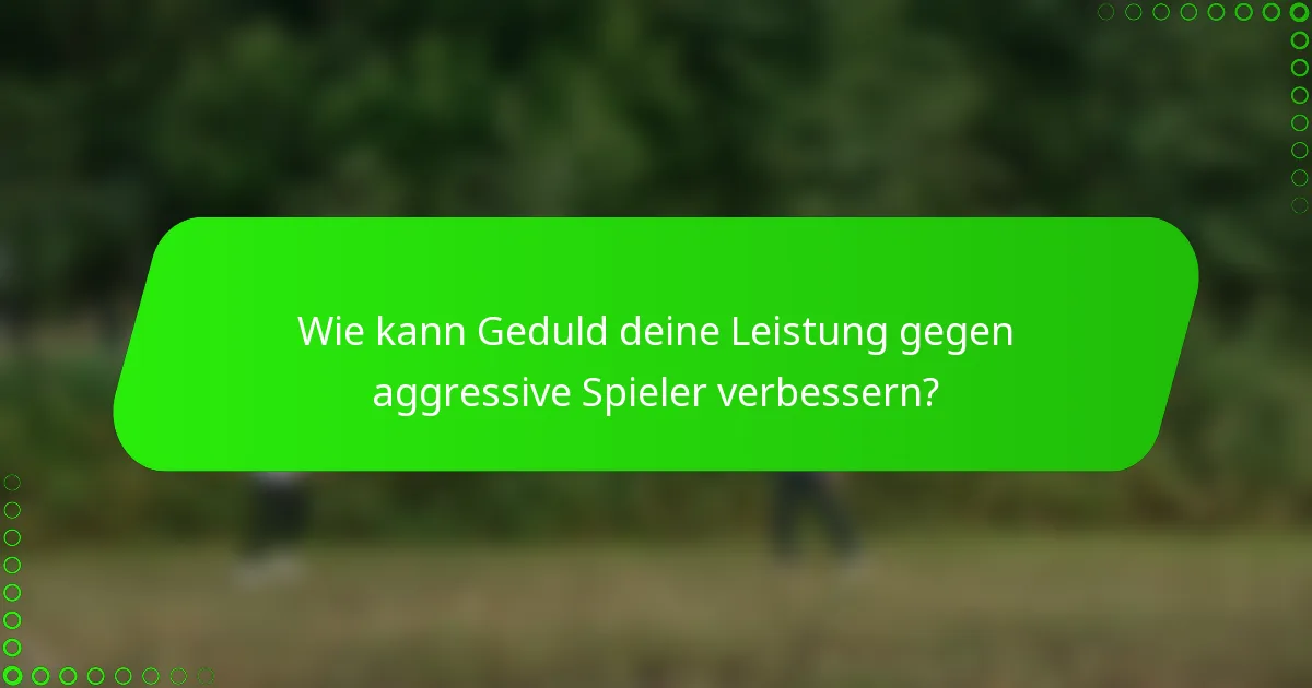 Wie kann Geduld deine Leistung gegen aggressive Spieler verbessern?