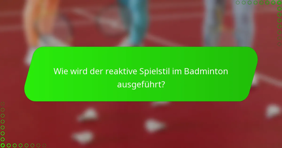 Wie wird der reaktive Spielstil im Badminton ausgeführt?